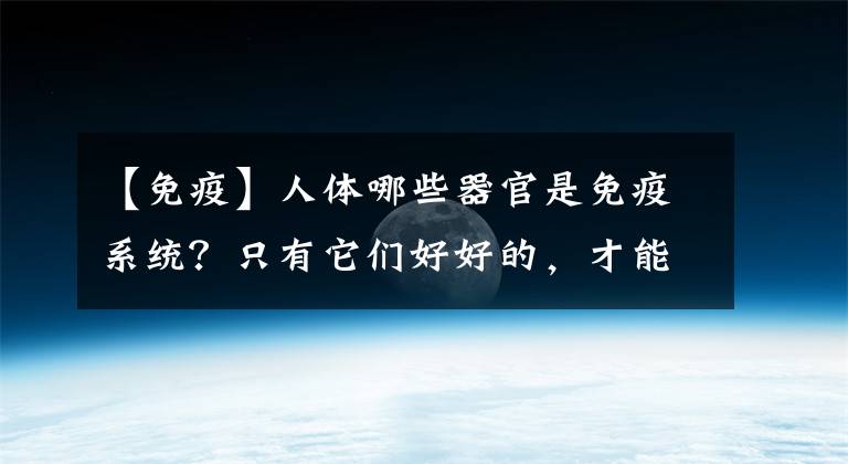 【免疫】人體哪些器官是免疫系統(tǒng)？只有它們好好的，才能保證我們免疫力