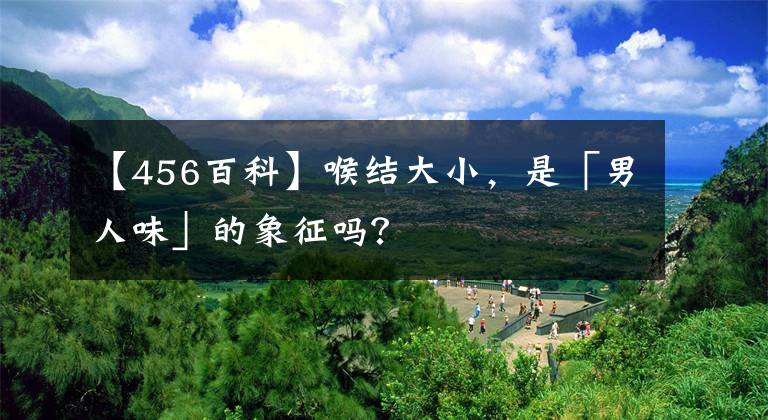 【456百科】喉結(jié)大小，是「男人味」的象征嗎？