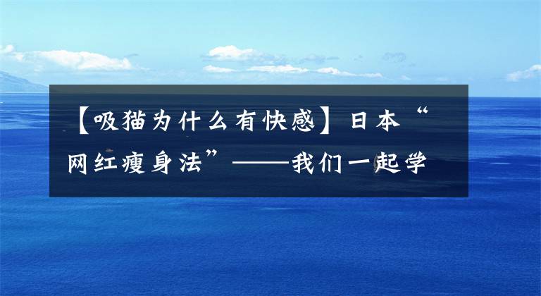 【吸貓為什么有快感】日本“網(wǎng)紅瘦身法”——我們一起學(xué)貓……伸懶腰，竟然能瘦腰