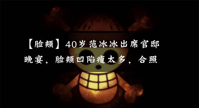 【臉頰】40歲范冰冰出席官邸晚宴，臉頰凹陷瘦太多，合照站中間姿態(tài)從容