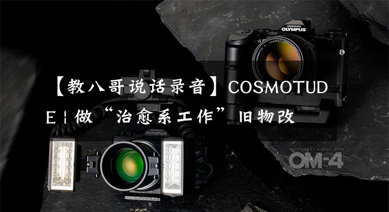 【教八哥說話錄音】COSMOTUDE | 做“治愈系工作”舊物改造師？是因為沒有經(jīng)濟(jì)壓力嗎