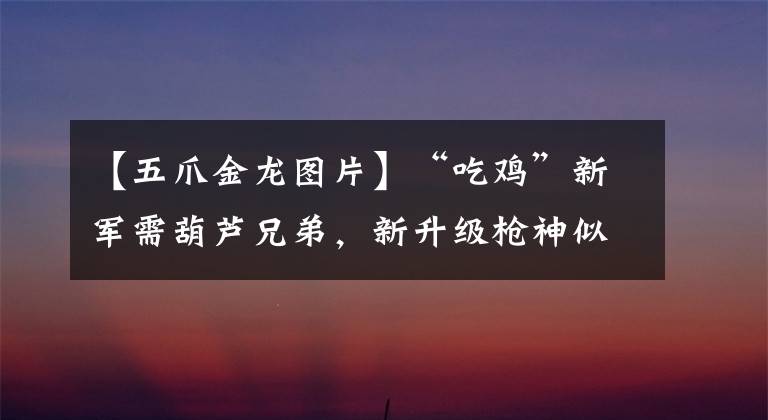 【五爪金龍圖片】“吃雞”新軍需葫蘆兄弟，新升級槍神似五爪金龍，公布獲得方式