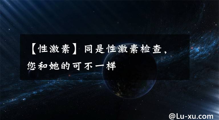 【性激素】同是性激素檢查，您和她的可不一樣