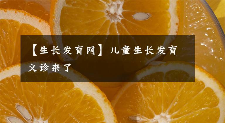 【生長(zhǎng)發(fā)育網(wǎng)】?jī)和L(zhǎng)發(fā)育義診來了