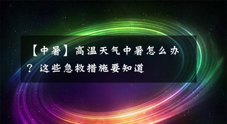 【中暑】高溫天氣中暑怎么辦？這些急救措施要知道