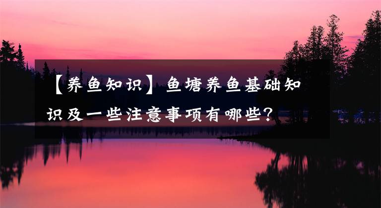 【養(yǎng)魚知識(shí)】魚塘養(yǎng)魚基礎(chǔ)知識(shí)及一些注意事項(xiàng)有哪些？