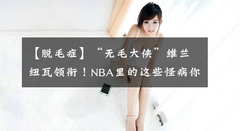 【脫毛癥】“無(wú)毛大俠”維蘭紐瓦領(lǐng)銜！NBA里的這些怪病你都知道嗎？