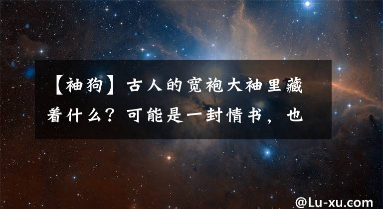 【袖狗】古人的寬袍大袖里藏著什么？可能是一封情書，也可能是一只愛犬 | 此刻夜讀