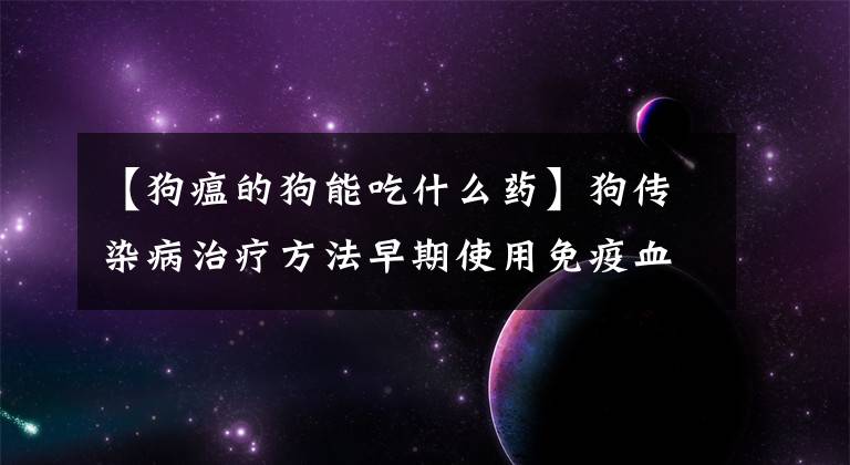 【狗瘟的狗能吃什么藥】狗傳染病治療方法早期使用免疫血清治療。