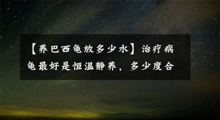 【養(yǎng)巴西龜放多少水】治療病龜最好是恒溫靜養(yǎng)，多少度合適？