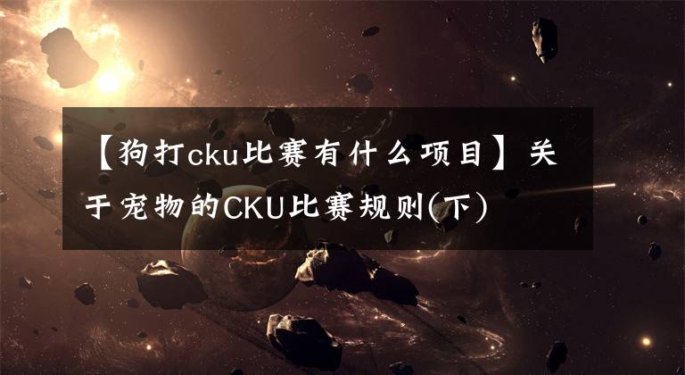 【狗打cku比賽有什么項(xiàng)目】關(guān)于寵物的CKU比賽規(guī)則(下)