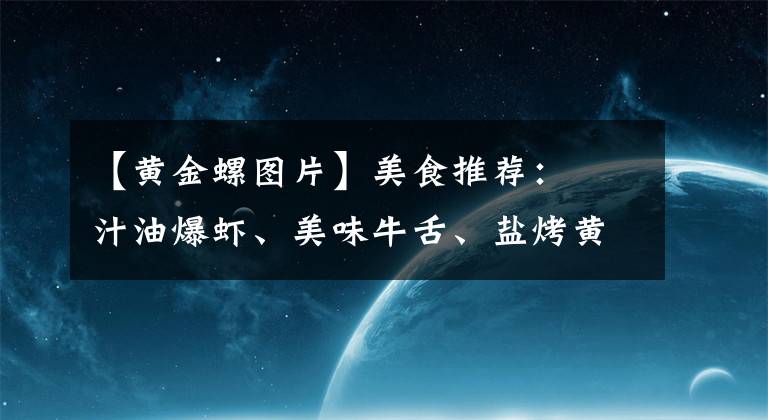 【黃金螺圖片】美食推薦：喼汁油爆蝦、美味牛舌、鹽烤黃金螺制作方法