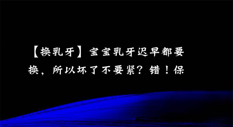 【換乳牙】寶寶乳牙遲早都要換，所以壞了不要緊？錯！保護(hù)孩子乳牙同樣重要