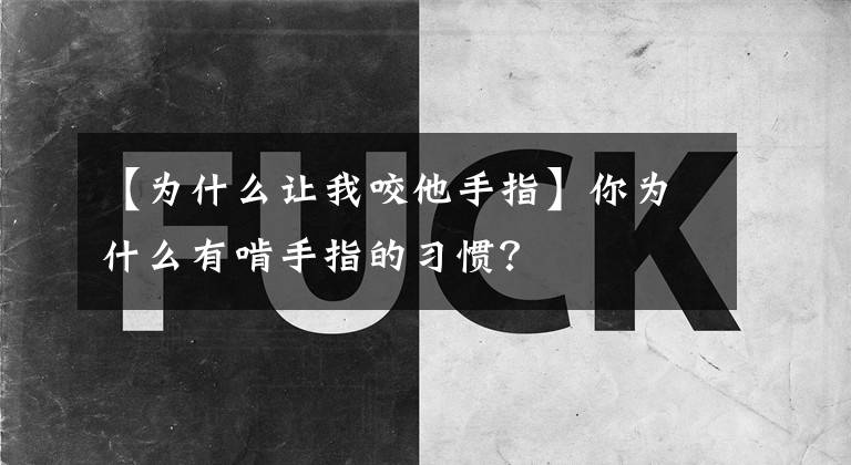 【為什么讓我咬他手指】你為什么有啃手指的習(xí)慣？