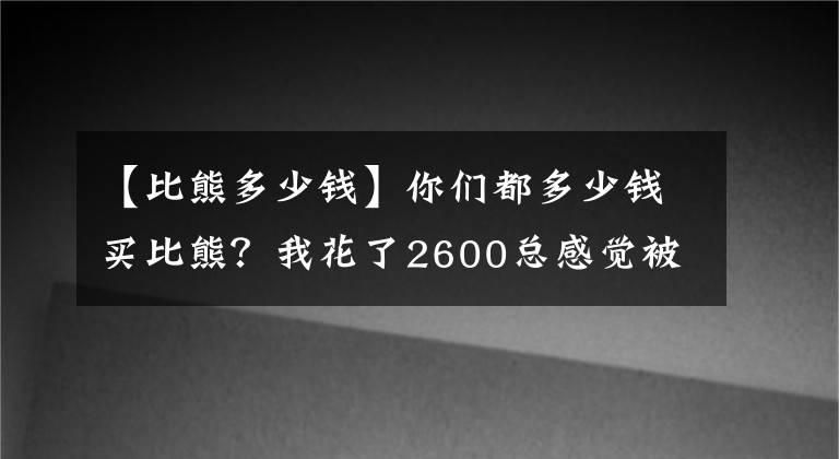 【比熊多少錢】你們都多少錢買比熊？我花了2600總感覺被坑了！