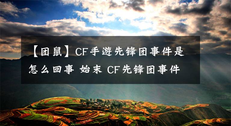 【團(tuán)鼠】CF手游先鋒團(tuán)事件是怎么回事 始末 CF先鋒團(tuán)事件始末