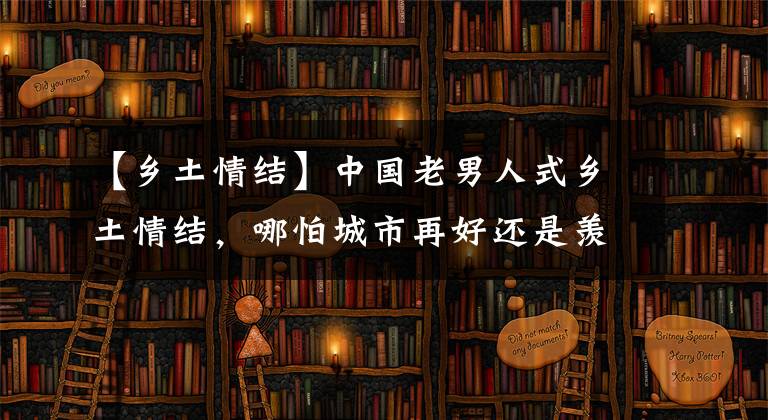 【鄉(xiāng)土情結(jié)】中國(guó)老男人式鄉(xiāng)土情結(jié)，哪怕城市再好還是羨慕農(nóng)村老屋