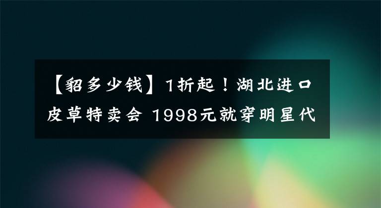 【貂多少錢】1折起！湖北進(jìn)口皮草特賣會(huì) 1998元就穿明星代言的黃金貂