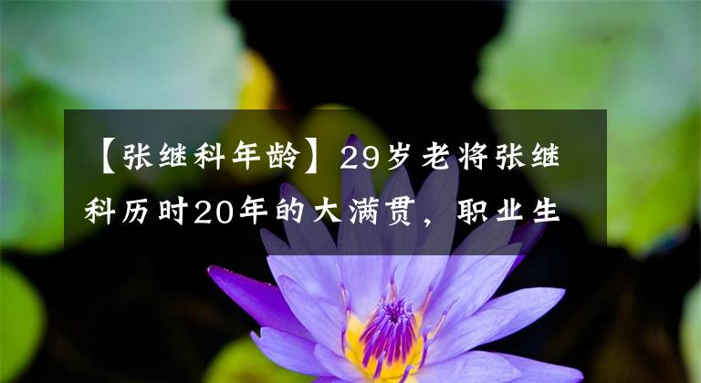 【張繼科年齡】29歲老將張繼科歷時(shí)20年的大滿貫，職業(yè)生涯大起大落依然堅(jiān)定