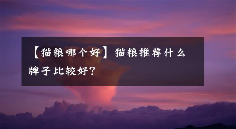 【貓糧哪個(gè)好】貓糧推薦什么牌子比較好？