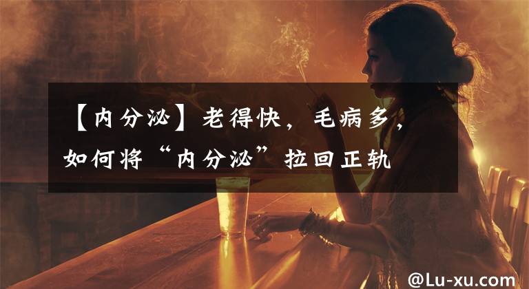 【內(nèi)分泌】老得快，毛病多，如何將“內(nèi)分泌”拉回正軌