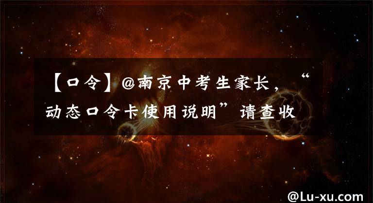 【口令】@南京中考生家長，“動態(tài)口令卡使用說明”請查收