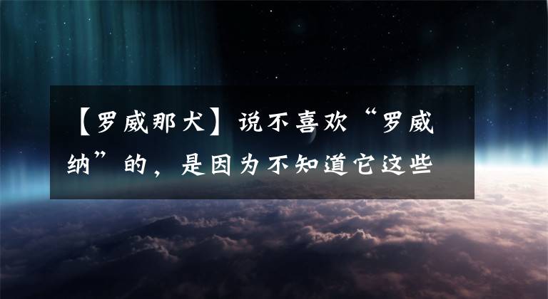 【羅威那犬】說不喜歡“羅威納”的，是因?yàn)椴恢浪@些好處