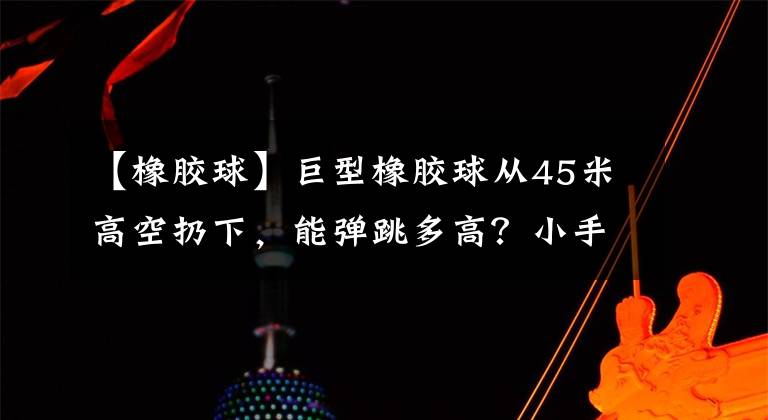 【橡膠球】巨型橡膠球從45米高空扔下，能彈跳多高？小手一松好戲開場