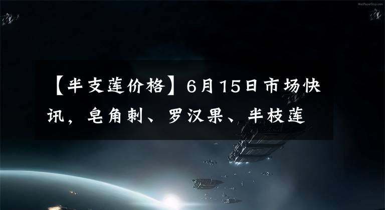 【半支蓮價(jià)格】6月15日市場(chǎng)快訊，皂角刺、羅漢果、半枝蓮、路路通