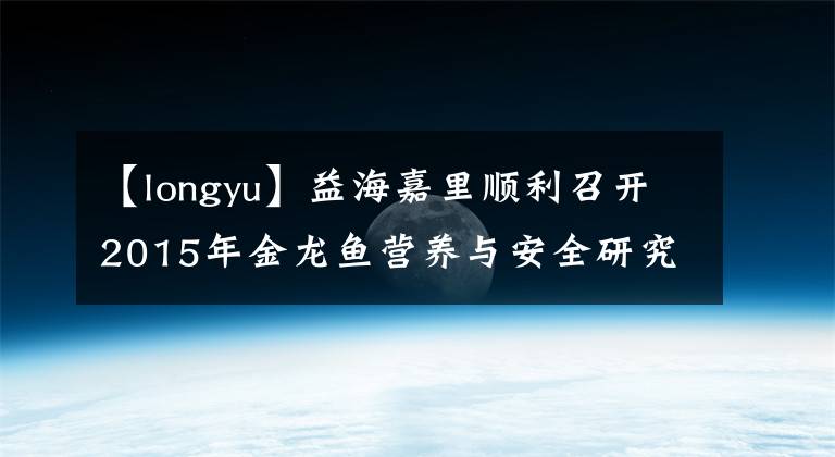 【longyu】益海嘉里順利召開2015年金龍魚營養(yǎng)與安全研究基金成果發(fā)布會