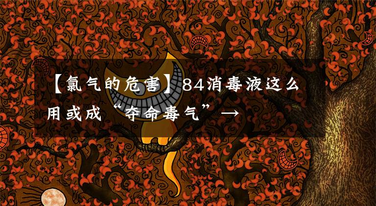 【氯氣的危害】84消毒液這么用或成“奪命毒氣”→