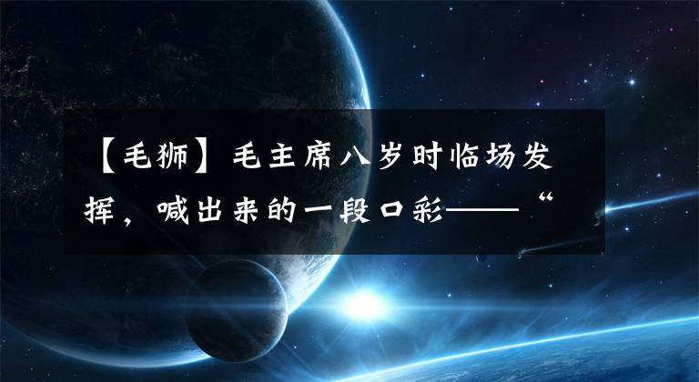 【毛獅】毛主席八歲時臨場發(fā)揮，喊出來的一段口彩——“獅子眼鼓鼓”