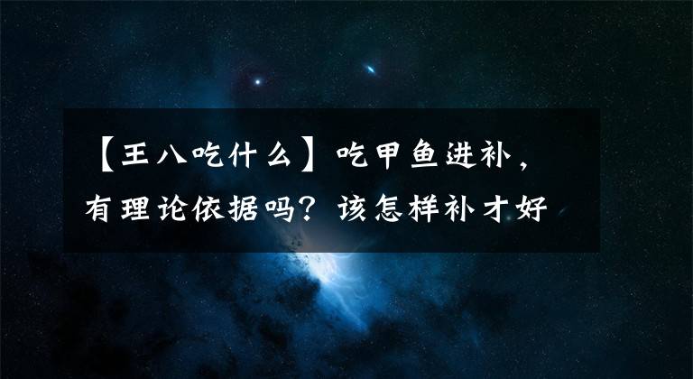 【王八吃什么】吃甲魚進補，有理論依據(jù)嗎？該怎樣補才好呢？