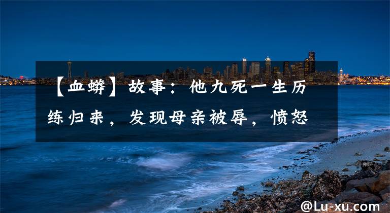 【血蟒】故事：他九死一生歷練歸來(lái)，發(fā)現(xiàn)母親被辱，憤怒的展開報(bào)復(fù)