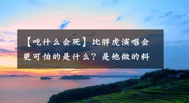 【吃什么會死】比胖虎演唱會更可怕的是什么？是他做的料理，吃了一定會死的