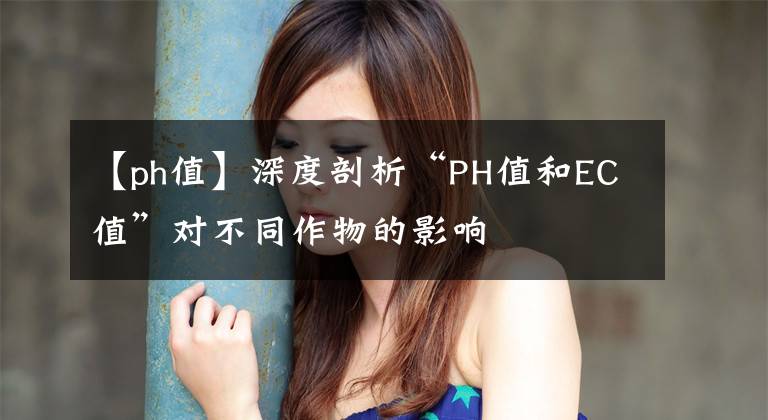 【ph值】深度剖析“PH值和EC值”對不同作物的影響