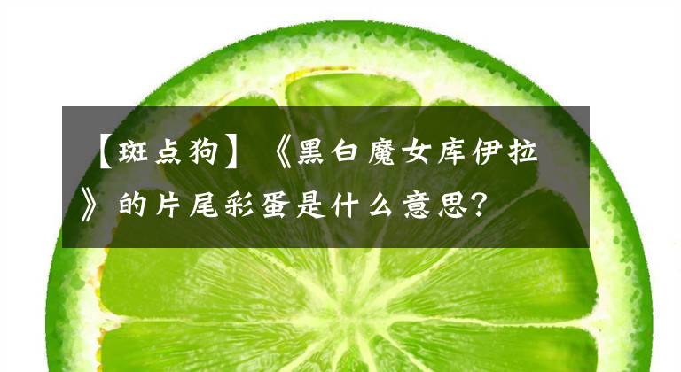 【斑點(diǎn)狗】《黑白魔女庫伊拉》的片尾彩蛋是什么意思？