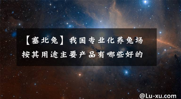 【塞北兔】我國專業(yè)化養(yǎng)兔場按其用途主要產(chǎn)品有哪些好的品種？