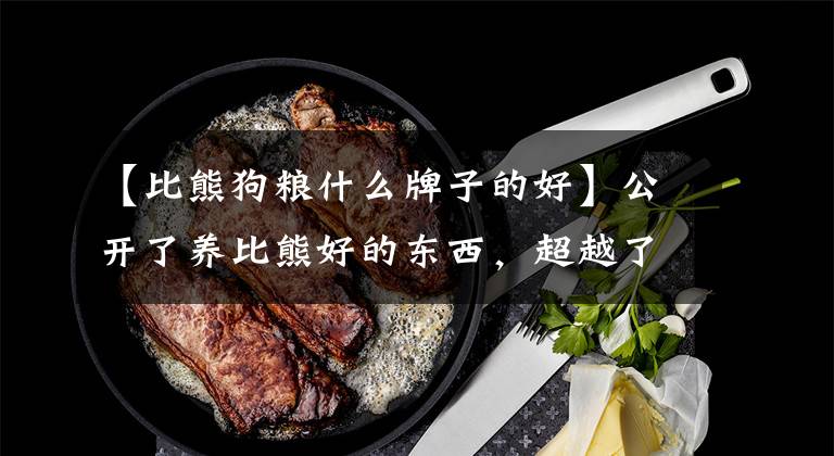 【比熊狗糧什么牌子的好】公開了養(yǎng)比熊好的東西，超越了衣食住行。