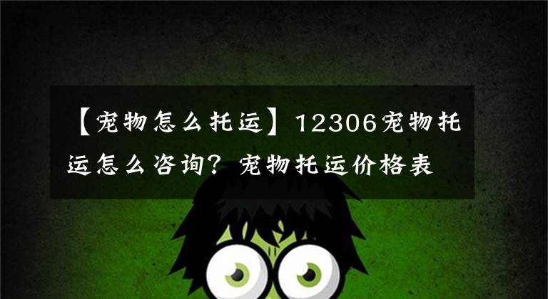 【寵物怎么托運】12306寵物托運怎么咨詢？寵物托運價格表，火車上怎么托運寵物？