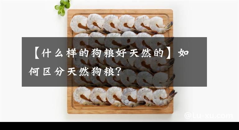 【什么樣的狗糧好天然的】如何區(qū)分天然狗糧？