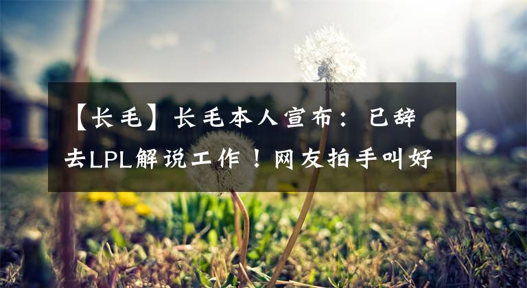 【長(zhǎng)毛】長(zhǎng)毛本人宣布：已辭去LPL解說工作！網(wǎng)友拍手叫好：最催眠的解說