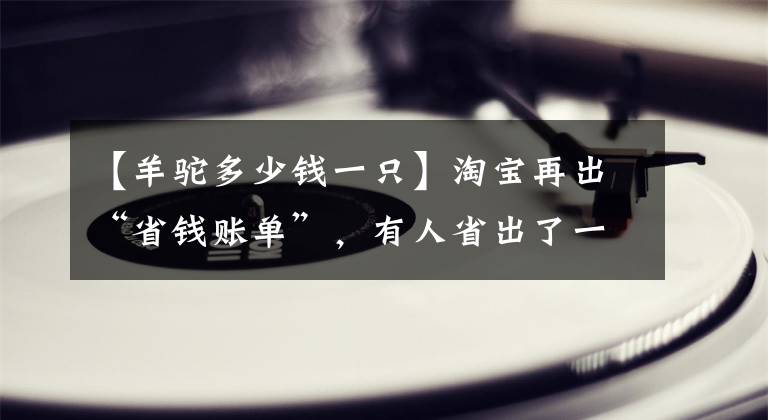 【羊駝多少錢一只】淘寶再出“省錢賬單”，有人省出了一只羊駝