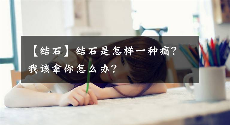 【結(jié)石】結(jié)石是怎樣一種痛？我該拿你怎么辦？