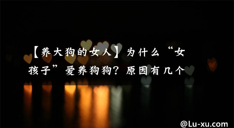 【養(yǎng)大狗的女人】為什么“女孩子”愛養(yǎng)狗狗？原因有幾個，看來是我想錯了