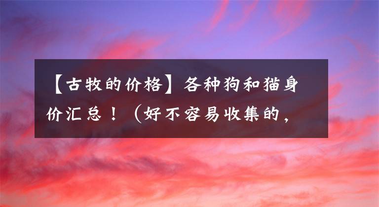 【古牧的價格】各種狗和貓身價匯總?。ê貌蝗菀资占?，太值得看了）