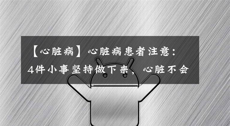 【心臟病】心臟病患者注意：4件小事堅持做下來，心臟不會輕易“罷工”