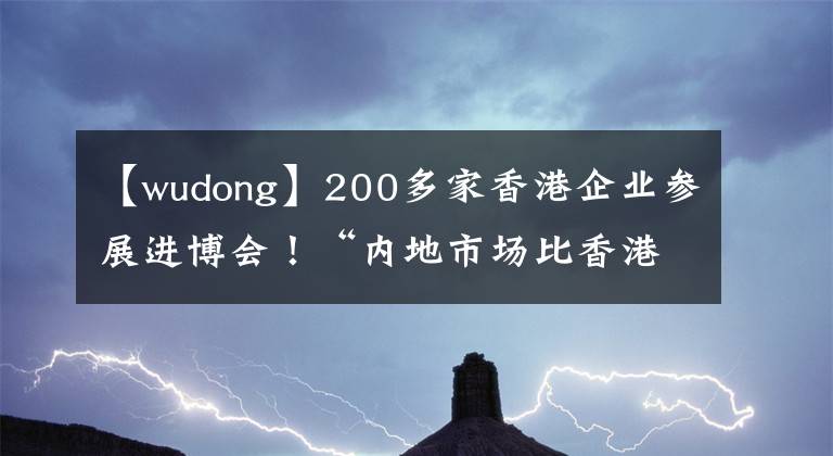 【wudong】200多家香港企業(yè)參展進(jìn)博會(huì)！“內(nèi)地市場(chǎng)比香港大得多”