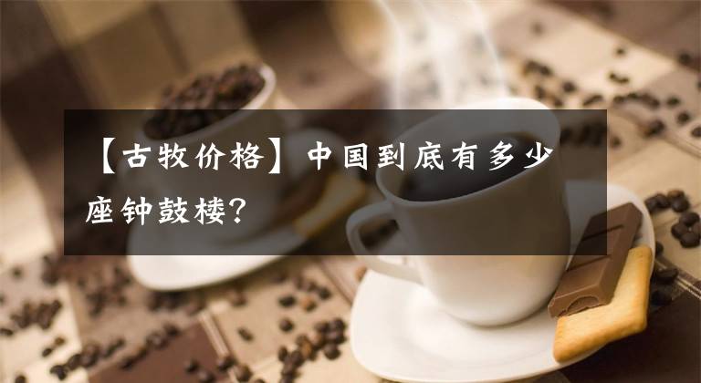 【古牧價格】中國到底有多少座鐘鼓樓？