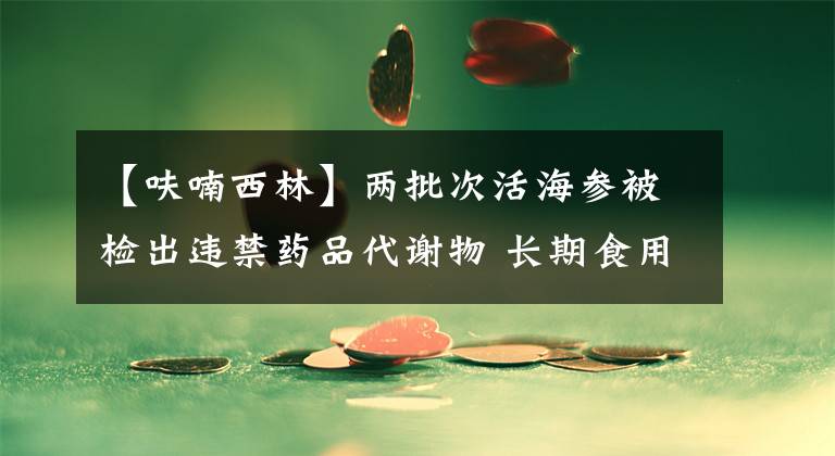 【呋喃西林】兩批次活海參被檢出違禁藥品代謝物 長期食用可致癌